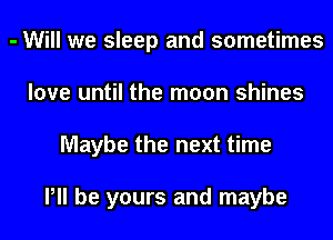 - Will we sleep and sometimes
love until the moon shines
Maybe the next time

P be yours and maybe