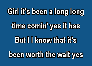 Girl it's been a long long
time comin' yes it has

But I I know that it's

been worth the wait yes