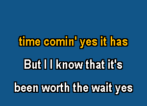 time comin' yes it has

But I I know that it's

been worth the wait yes