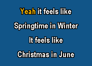 Yeah it feels like

Springtime in Winter

It feels like

Christmas in June