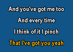 And you've got me too
And every time
lthink of it I pinch

That I've got you yeah