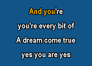 And you're

you're every bit of

A dream come true

yes you are yes