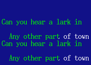 Can you hear a lark in

Any other part of town
Can you hear a lark in

Any other part of town