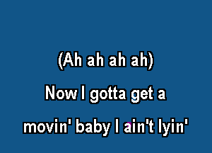 (Ah ah ah ah)
Nowl gotta get a

movin' baby I ain't lyin'
