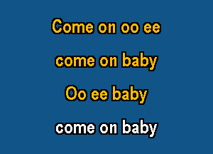 Come on 00 ee
come on baby

00 ee baby

come on baby