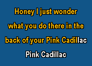 Honey I just wonder

what you do there in the
back of your Pink Cadillac
Pink Cadillac