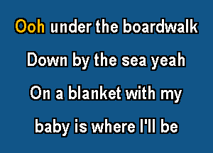 Ooh under the boardwalk
Down by the sea yeah

On a blanket with my

baby is where I'll be