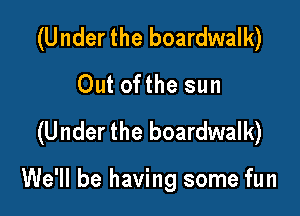(U nder the boardwalk)
Out ofthe sun

(U nder the boardwalk)

We'll be having some fun