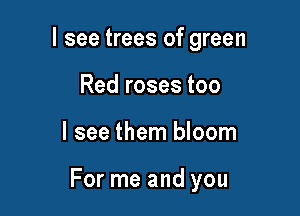 I see trees of green
Red roses too

I see them bloom

For me and you