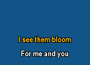 I see them bloom

For me and you