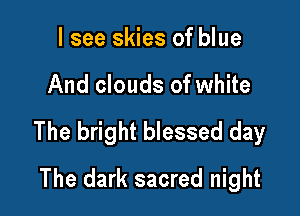 I see skies of blue

And clouds of white

The bright blessed day

The dark sacred night