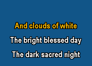 And clouds of white

The bright blessed day

The dark sacred night