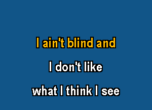 lain't blind and

I don't like

what I think I see