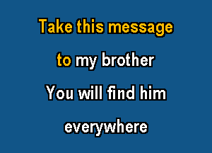 Take this message

to my brother
You will find him

everywhere