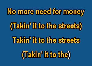 No more need for money

(Takin' it to the streets)
Takin' it to the streets

(Takin' it to the)
