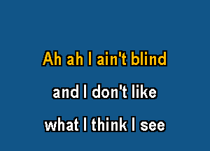 Ah ah I ain't blind

and I don't like

what I think I see