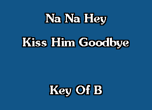 Na Na Hey
Kiss Him Goodbye

Key Of B