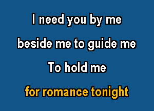 I need you by me

beside me to guide me

To hold me

for romance tonight