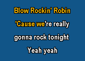 Blow Rockin' Robin

'Cause we're really

gonna rock tonight

Yeah yeah