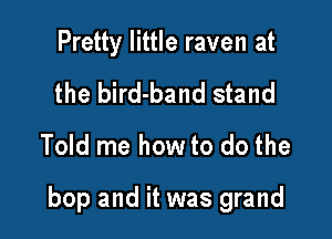 Pretty little raven at
the bird-band stand

Told me how to do the

bop and it was grand