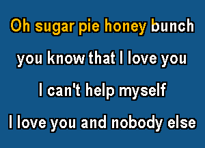 0h sugar pie honey bunch
you knowthat I love you

I can't help myself

I love you and nobody else