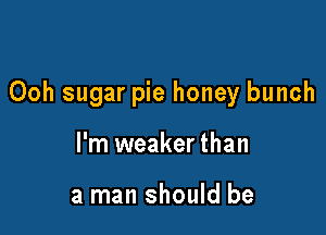 Ooh sugar pie honey bunch

I'm weaker than

a man should be