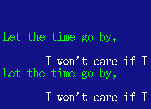 Let the time go by,

I wonIt care jfLI
Let the time go by,

I wonIt care if I