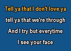 Tell ya that I don't love ya
tell ya that we're through

And I try but everytime

I see your face