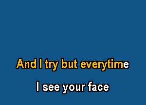 And I try but everytime

I see your face