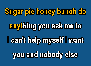 Sugar pie honey bunch do

anything you ask me to

I can't help myselfl want

you and nobody else