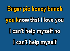 Sugar pie honey bunch

you know that I love you

I can't help myself no

I can't help myself