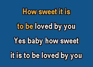 How sweet it is
to be loved by you

Yes baby how sweet

it is to be loved by you