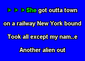 za i) She got outta town

on a railway New York bound

Took all except my nam..e

Another alien out