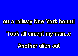 on a railway New York bound

Took all except my nam..e

Another alien out