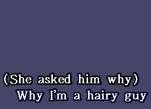 (She asked him Why)
Why Fm a hairy guy