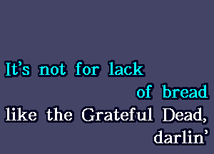 It,s not for lack

of bread
like the Grateful Dead,
darlin,