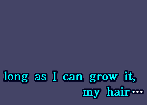 long as I can grow it,
my hair-