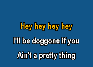 Hey hey hey hey

I'll be doggone if you

Ain't a pretty thing