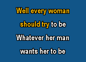 Well every woman

should try to be
Whatever her man

wants her to be
