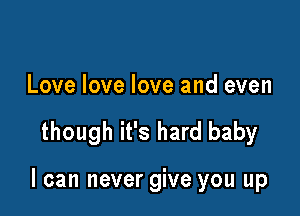 Love love love and even

though it's hard baby

I can never give you up