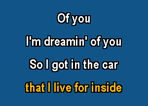0f you

I'm dreamin' of you

So I got in the car

that I live for inside