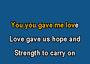 You you gave me love

Love gave us hope and

Strength to carry on