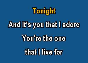 Tonight

And it's you that I adore

You're the one

that I live for