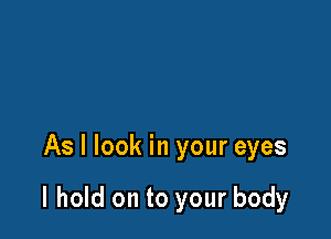 As I look in your eyes

I hold on to your body