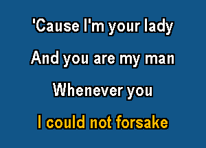 'Cause I'm your lady

And you are my man

Whenever you

I could not forsake