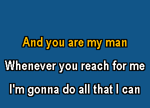 And you are my man

Whenever you reach for me

I'm gonna do all that I can