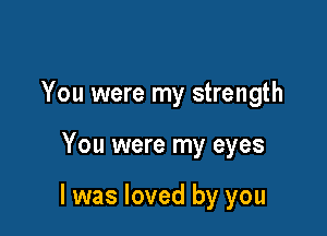 You were my strength

You were my eyes

I was loved by you