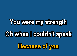 You were my strength

Oh when I couldn't speak

Because of you