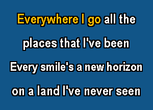 Everywhere I go all the

places that I've been

Every smile's a new horizon

on a land I've never seen