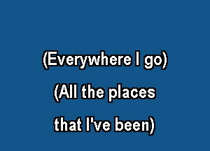 (Everywhere I go)

(All the places
that I've been)